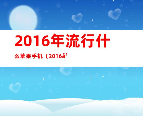 2016年流行什么苹果手机（2016年轻人流行的衣服）