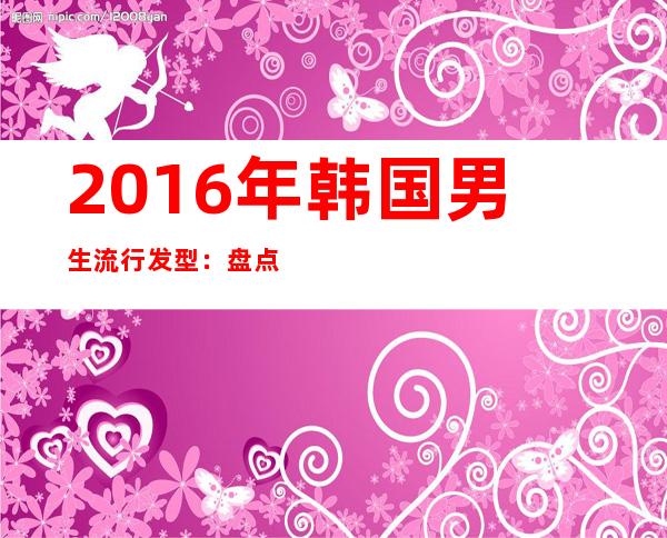 2016年韩国男生流行发型：盘点时尚潮男的韩国发型