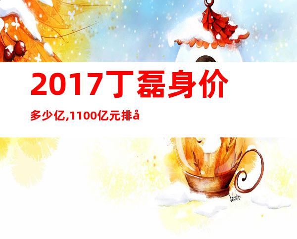 2017丁磊身价多少亿,1100亿元排名全球第47 _李兆基