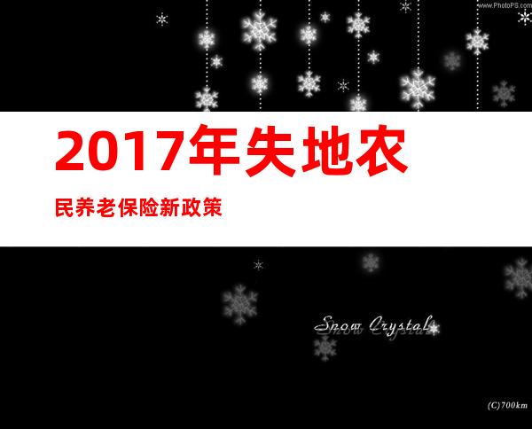 2017年失地农民养老保险新政策（精神病患者交养老保险新政策）