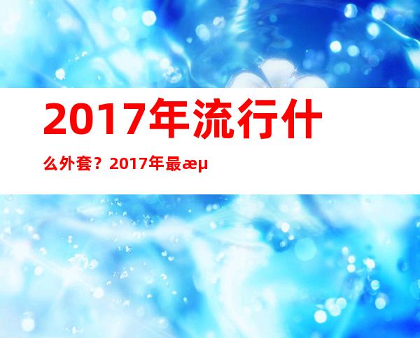 2017年流行什么外套？2017年最流行外套颜色款式