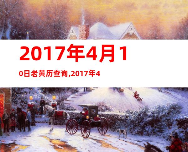 2017年4月10日老黄历查询,2017年4月10日万年历黄道吉日