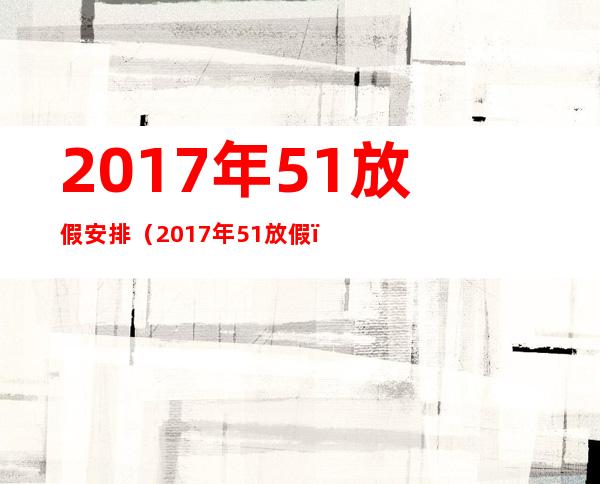 2017年51放假安排（2017年51放假）