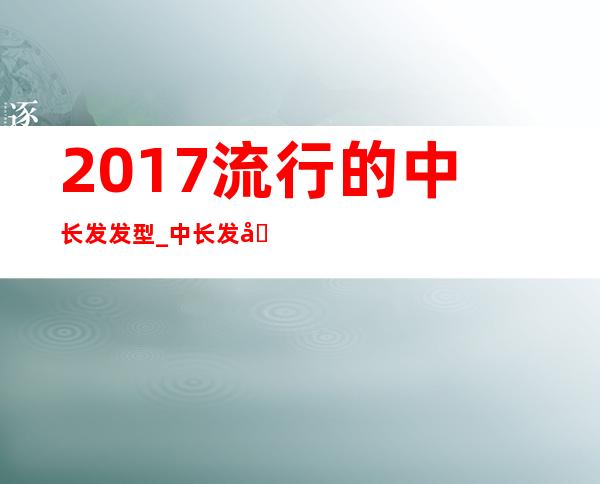 2017流行的中长发发型_中长发发型图片2017女