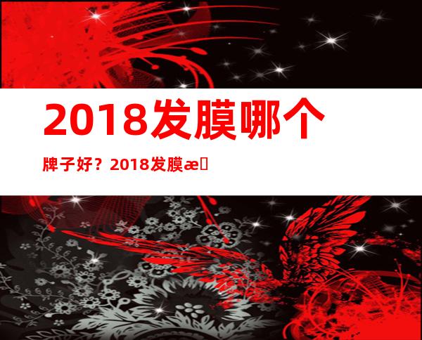 2018发膜哪个牌子好？2018发膜排行榜