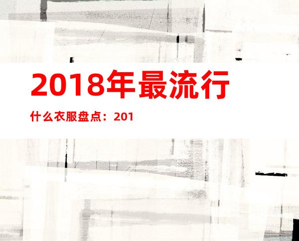 2018年最流行什么衣服盘点：2018年时尚女装穿什么