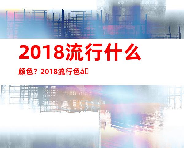 2018流行什么颜色？2018流行色出炉