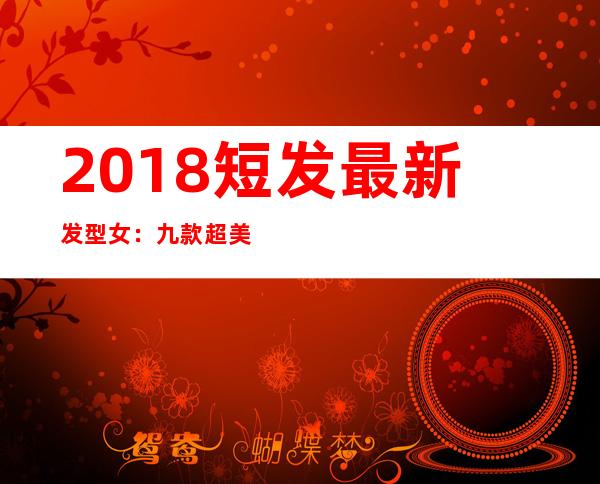 2018短发最新发型女：九款超美的短发图集欣赏