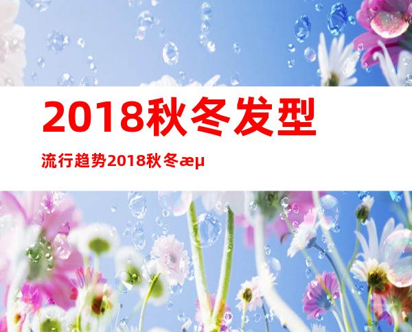 2018秋冬发型流行趋势 2018秋冬流行发型图片