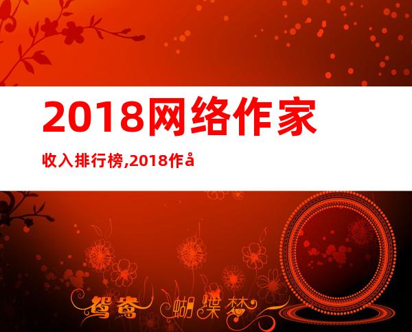 2018网络作家收入排行榜,2018作家富豪榜揭晓