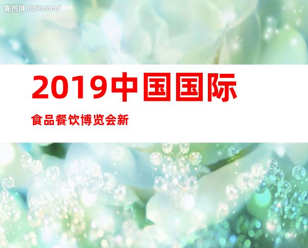 2019中国国际食品餐饮博览会 新闻发布会 策划范本（2019中国国际食品餐饮博览会 新闻发布会 策划案）