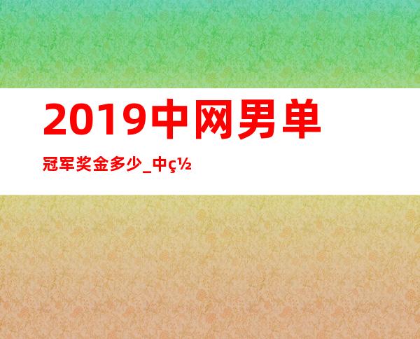 2019中网男单冠军奖金多少_中网男单冠军奖金多少