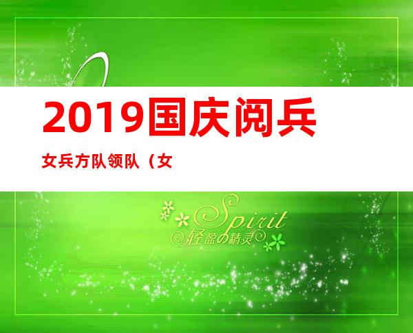 2019国庆阅兵女兵方队领队（女兵方队领队女将军是谁）