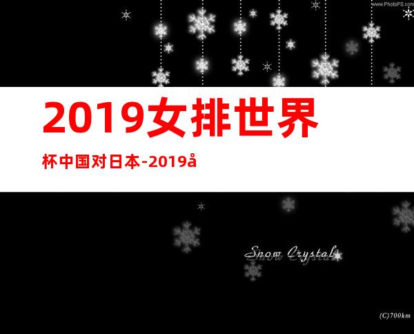 2019女排世界杯中国对日本-2019女排世界杯中国对美国