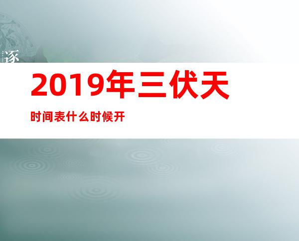 2019年三伏天时间表:什么时候开始结束（2019年三伏天从什么时候开始算）