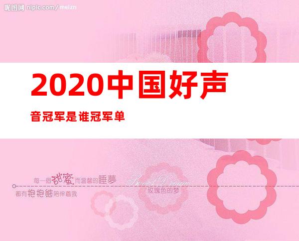 2020中国好声音冠军是谁 冠军单依纯个人详细资料及家世介绍