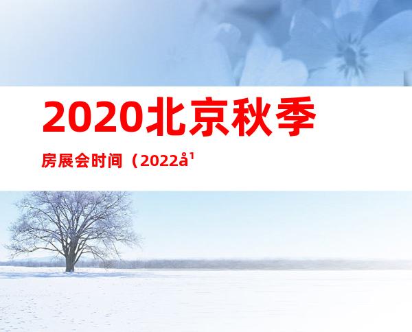 2020北京秋季房展会时间（2022年大连春季房展会）