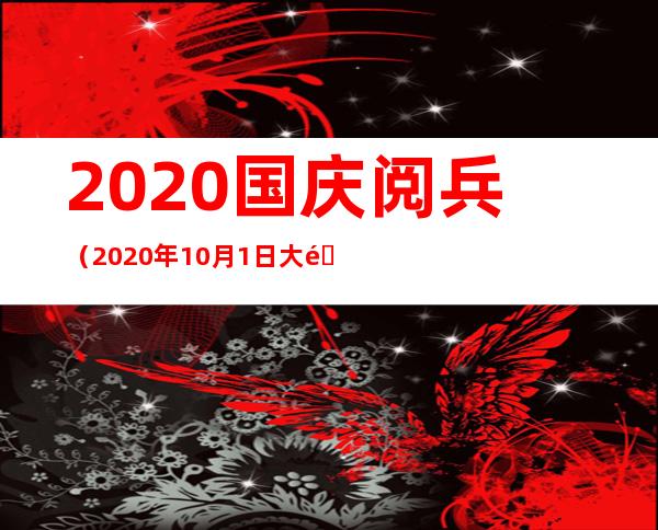 2020国庆阅兵（2020年10月1日大阅兵）