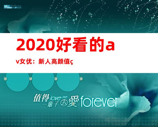 2020好看的av女优：新人高颜值现役女优身材令人垂涎