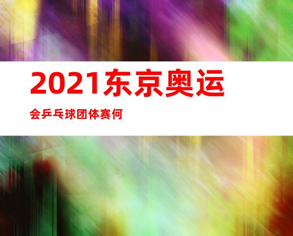 202.1东京奥运会乒乓球团体赛何时举行