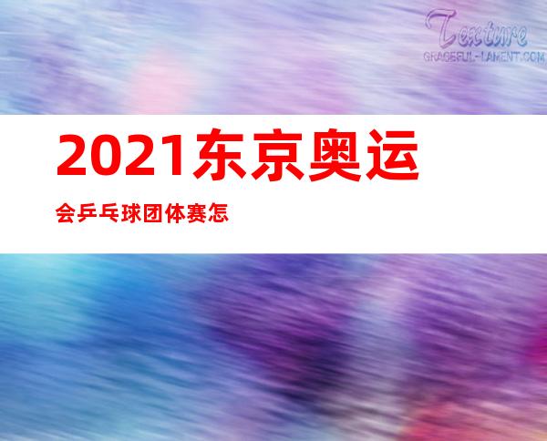 202.1东京奥运会乒乓球团体赛怎么打？