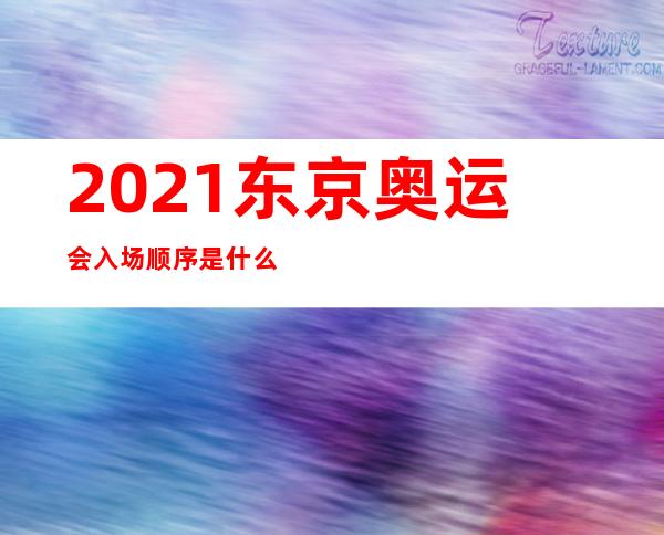 2021东京奥运会入场顺序是什么？