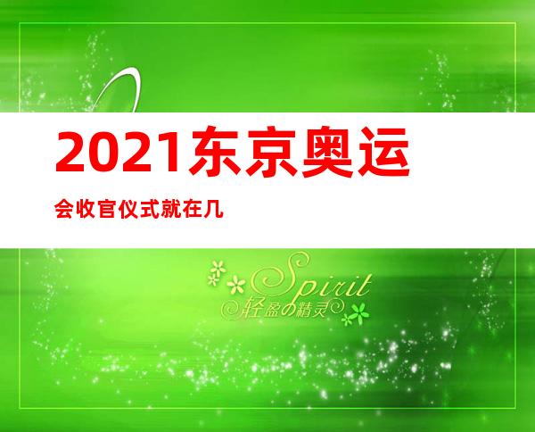 2021东京奥运会收官仪式就在几天。