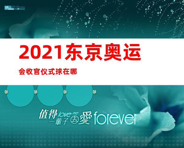 2021东京奥运会收官仪式球在哪里