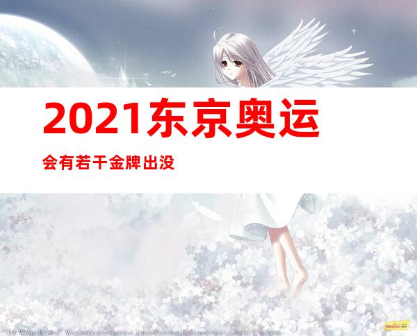 2021东京奥运会有若干金牌出没：