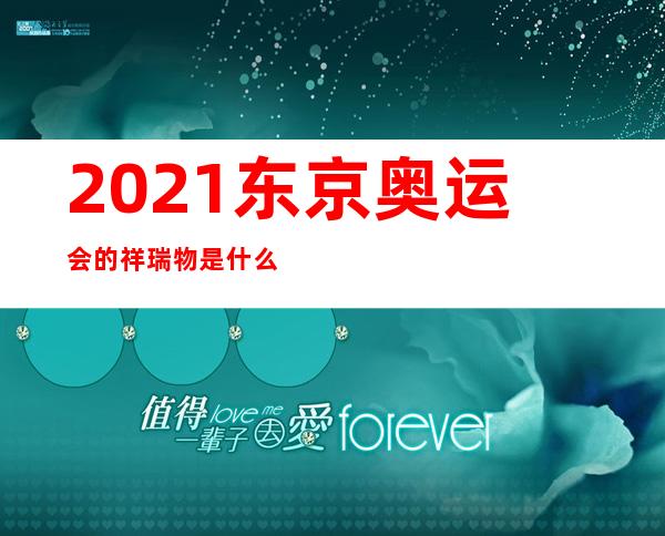 2021东京奥运会的祥瑞物是什么？