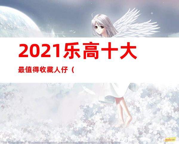 2021乐高十大最值得收藏人仔（乐高最值得入手的十个系列）