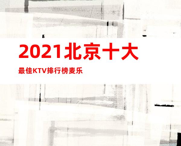 2021北京十大最佳KTV排行榜麦乐迪上榜,第一服务水平高 _在北京