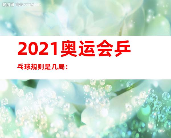 2021奥运会乒乓球规则是几局：