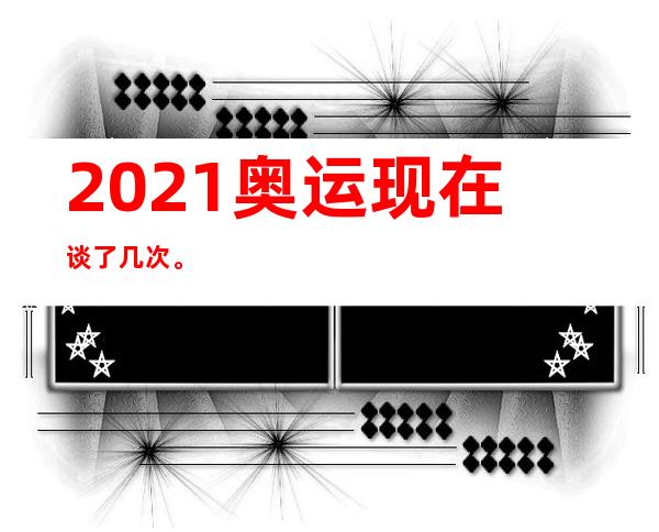 2021奥运现在谈了几次。