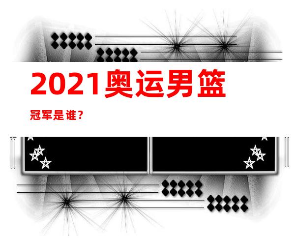 2021奥运男篮冠军是谁？