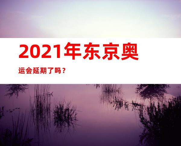 2021年东京奥运会延期了吗？