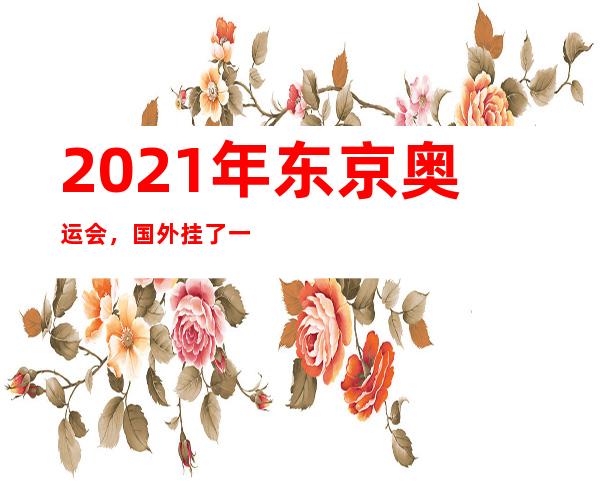 2021年东京奥运会，国外挂了一些金牌；