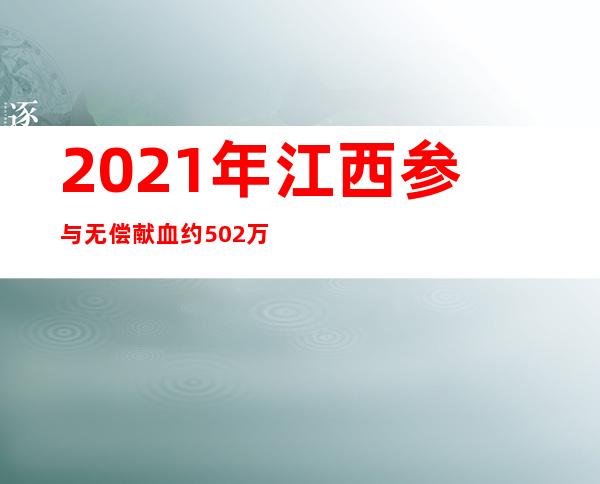 2021年江西参与无偿献血约50.2万人次 献血量突破173吨