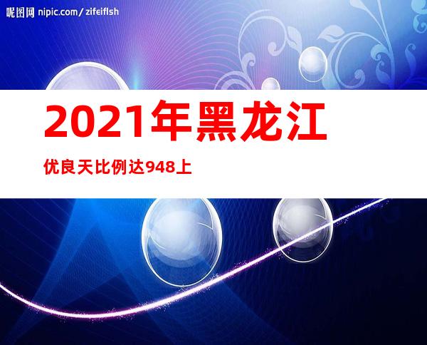 2021年黑龙江优良天比例达94.8% 上升1.8个百分点