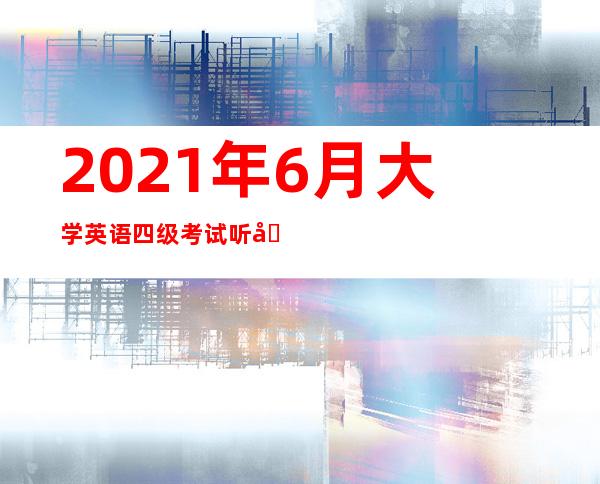 2021年6月大学英语四级考试听力（大学英语四级听力下载什么软件）