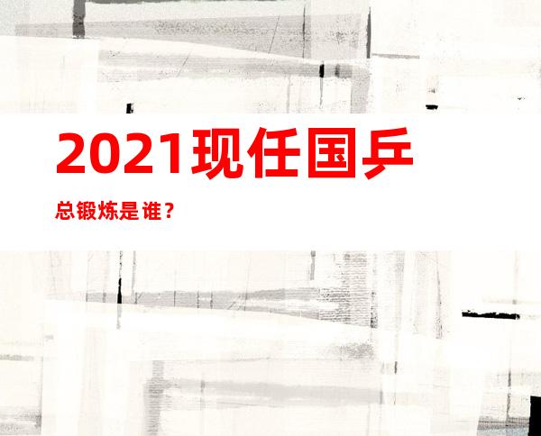 2021现任国乒总锻炼是谁？