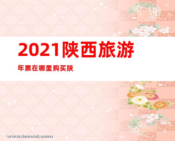 2021陕西旅游年票在哪里购买 陕西旅游年票怎么激活