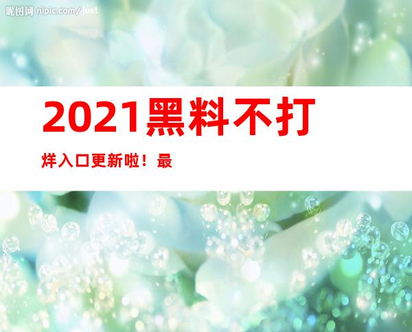 2021黑料不打烊入口更新啦！最新热门电视剧在线更新中