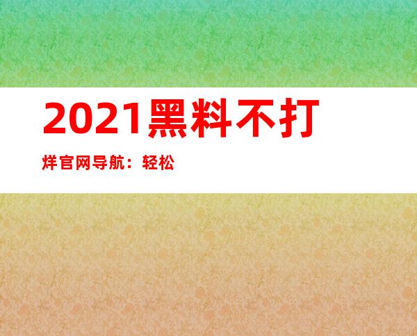 2021黑料不打烊官网导航：轻松找到你心仪的福利内容