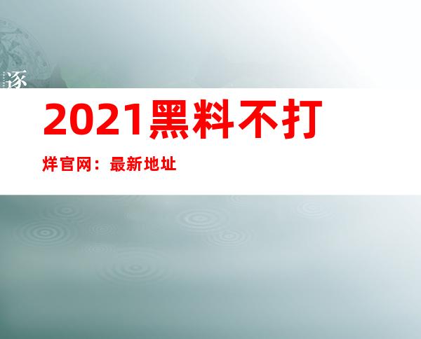 2021黑料不打烊官网：最新地址来袭，立即查看