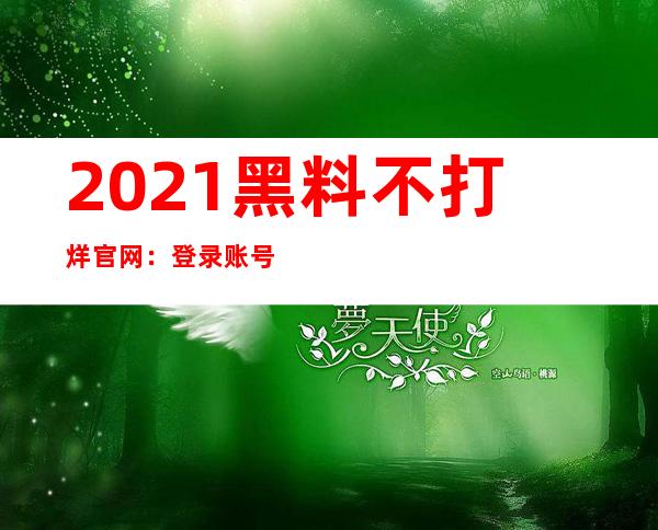 2021黑料不打烊官网：登录账号，畅享优质内容