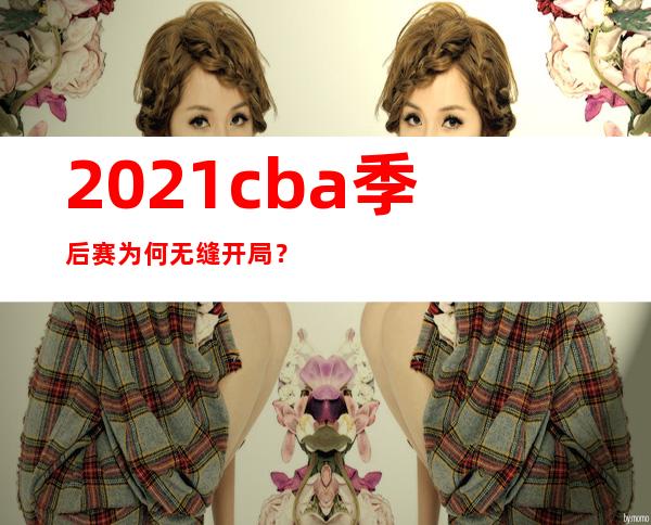 2021cba季后赛为何无缝开局？