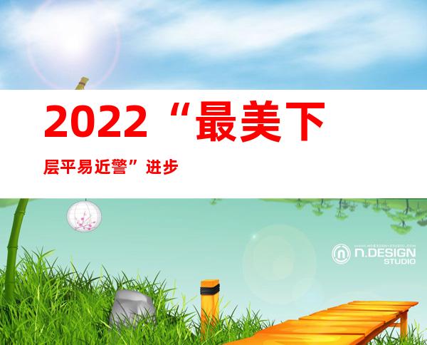 2022“最美下层平易近警”进步前辈业绩铺播，来了！