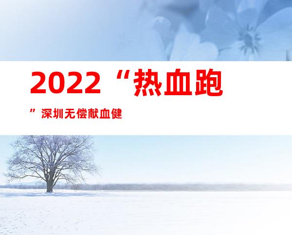 2022“热血跑”深圳无偿献血健康公益跑启动