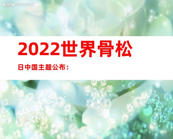 2022世界骨松日中国主题公布：巩固一辈子 “赢”战骨折